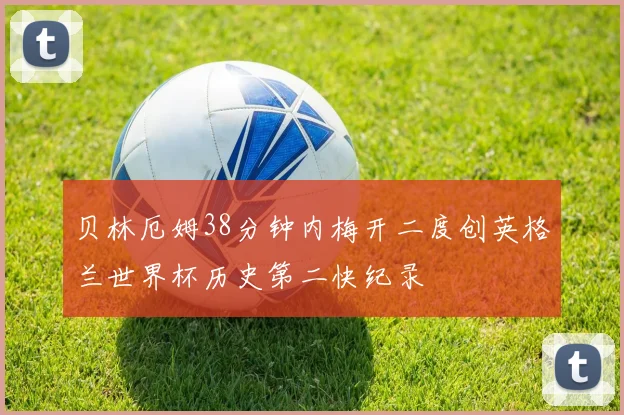 贝林厄姆38分钟内梅开二度创英格兰世界杯历史第二快纪录