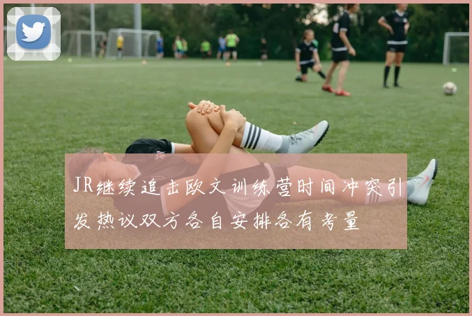 JR继续追击欧文训练营时间冲突引发热议双方各自安排各有考量
