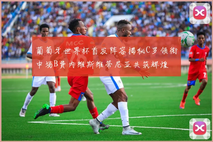 葡萄牙世界杯首发阵容揭秘C罗领衔中场B费内维斯维蒂尼亚共筑辉煌