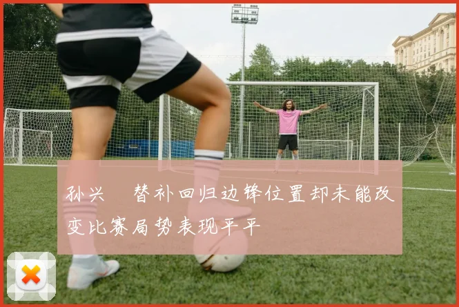 孙兴慜替补回归边锋位置却未能改变比赛局势表现平平