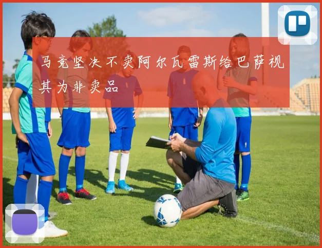 马竞坚决不卖阿尔瓦雷斯给巴萨视其为非卖品