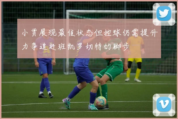 小贾展现最佳状态但控球仍需提升力争追赶班凯罗切特的脚步