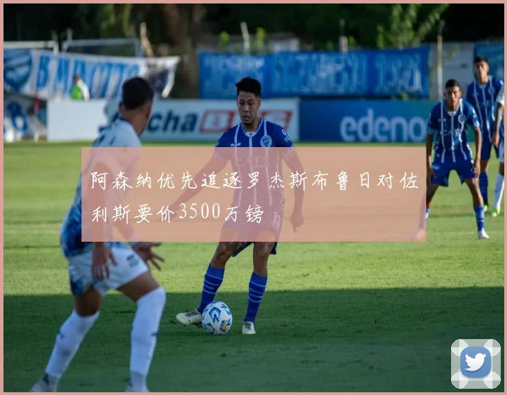阿森纳优先追逐罗杰斯布鲁日对佐利斯要价3500万镑
