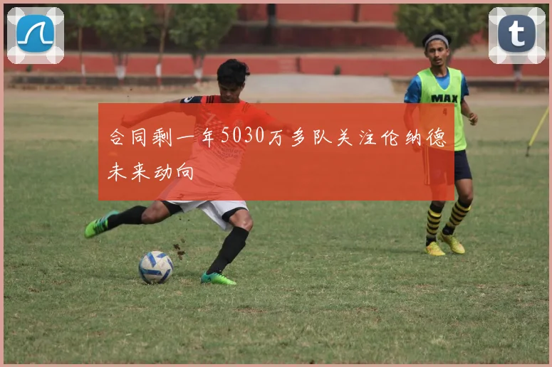 合同剩一年5030万多队关注伦纳德未来动向
