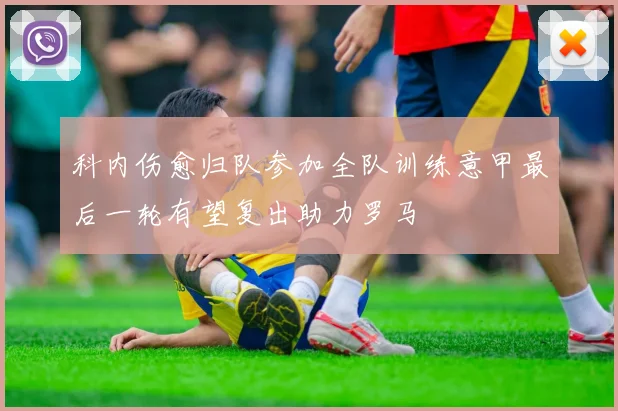 科内伤愈归队参加全队训练意甲最后一轮有望复出助力罗马