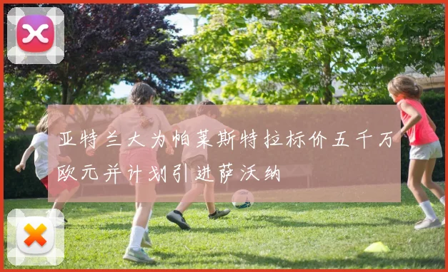 亚特兰大为帕莱斯特拉标价五千万欧元并计划引进萨沃纳