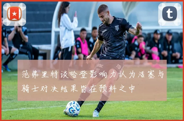 范弗里特谈哈登影响力认为活塞与骑士对决结果皆在预料之中