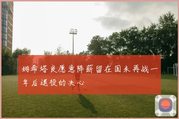 姆希塔良愿意降薪留在国米再战一年后退役的决心