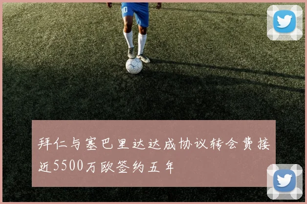 拜仁与塞巴里达达成协议转会费接近5500万欧签约五年