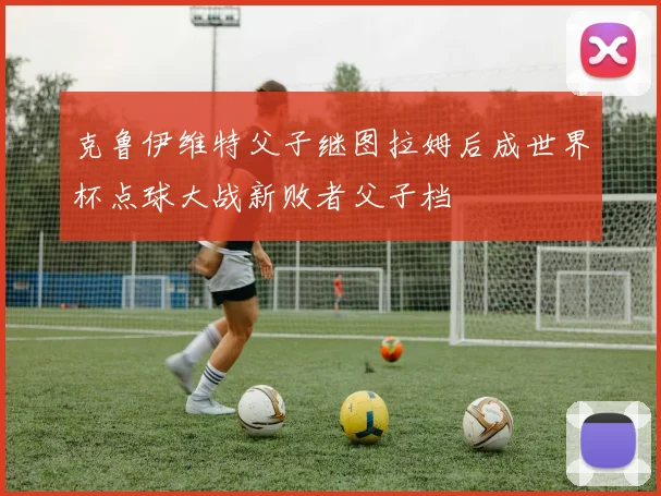 克鲁伊维特父子继图拉姆后成世界杯点球大战新败者父子档