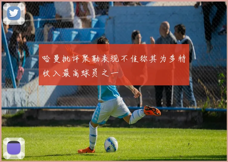 哈曼批评聚勒表现不佳称其为多特收入最高球员之一