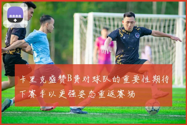 卡里克盛赞B费对球队的重要性期待下赛季以更强姿态重返赛场
