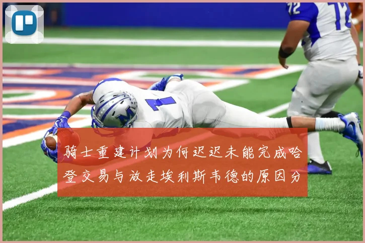 骑士重建计划为何迟迟未能完成哈登交易与放走埃利斯韦德的原因分析