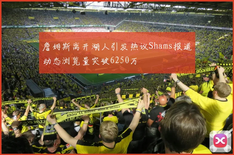 詹姆斯离开湖人引发热议Shams报道动态浏览量突破6250万