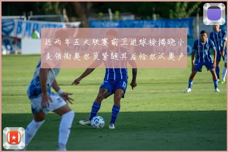 近两年五大联赛前卫进球榜揭晓小麦领衔奥尔莫紧随其后恰尔汉奥卢与埃泽表现抢眼