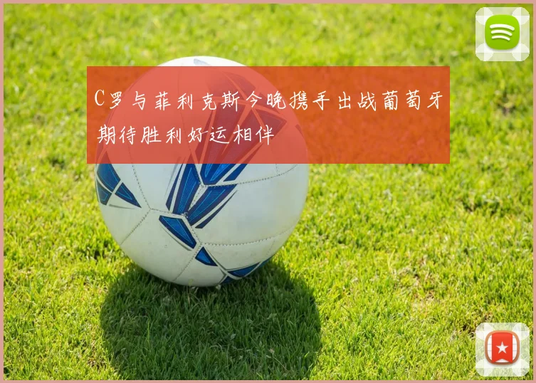 C罗与菲利克斯今晚携手出战葡萄牙期待胜利好运相伴