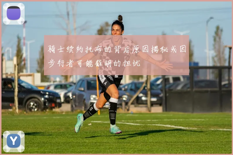 骑士续约托布的背后原因揭秘或因步行者可能截胡的担忧