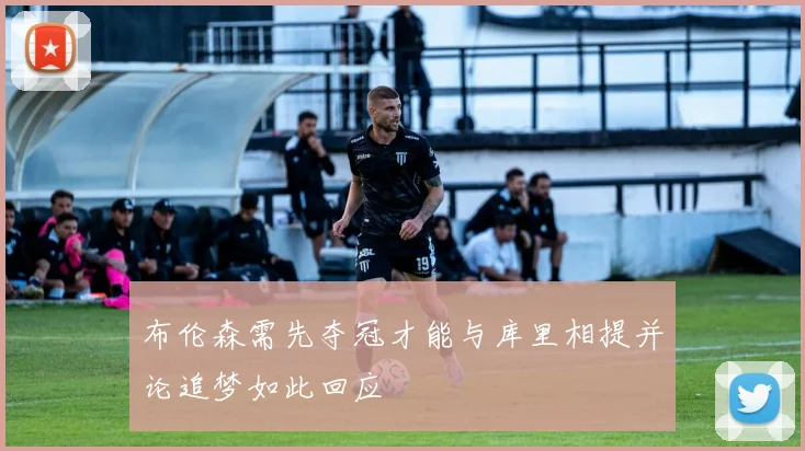布伦森需先夺冠才能与库里相提并论追梦如此回应