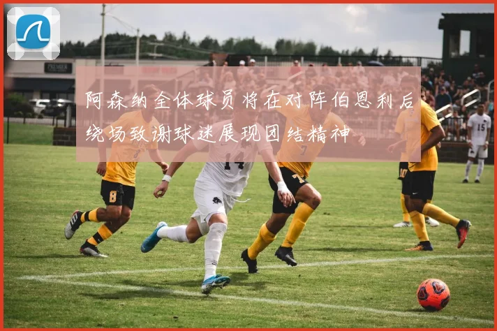 阿森纳全体球员将在对阵伯恩利后绕场致谢球迷展现团结精神