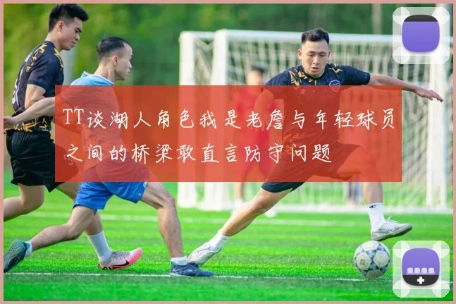 TT谈湖人角色我是老詹与年轻球员之间的桥梁敢直言防守问题