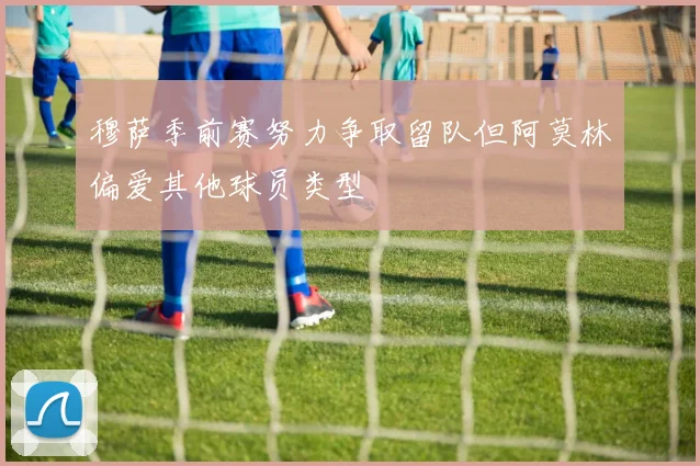 穆萨季前赛努力争取留队但阿莫林偏爱其他球员类型