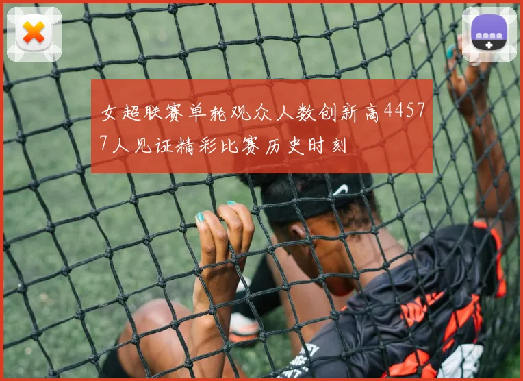 女超联赛单轮观众人数创新高44577人见证精彩比赛历史时刻