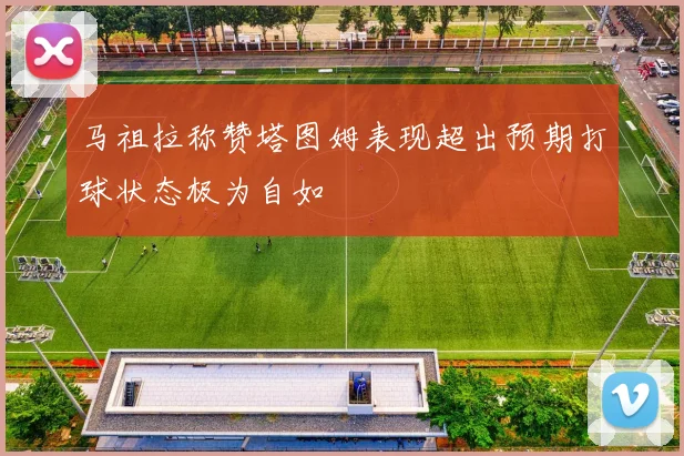 马祖拉称赞塔图姆表现超出预期打球状态极为自如