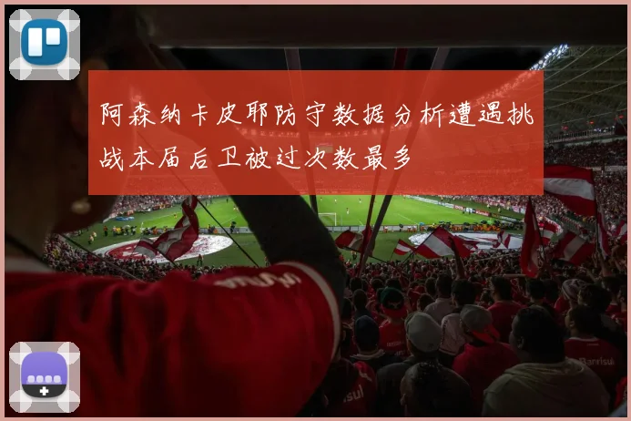 阿森纳卡皮耶防守数据分析遭遇挑战本届后卫被过次数最多