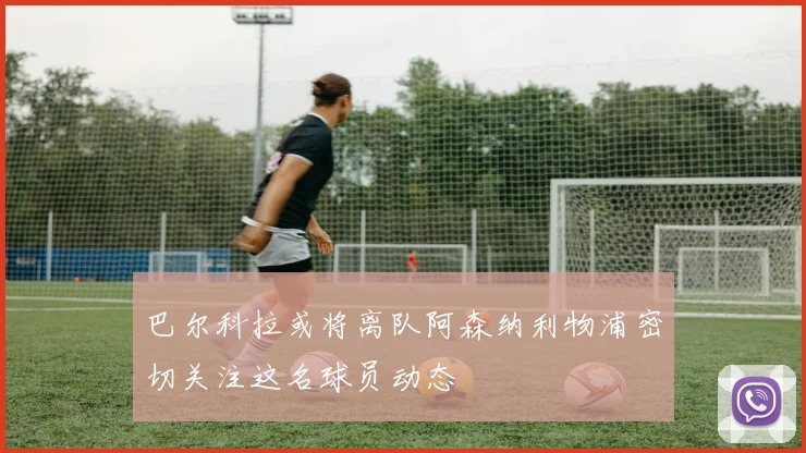 巴尔科拉或将离队阿森纳利物浦密切关注这名球员动态