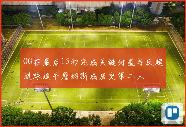 OG在最后15秒完成关键封盖与反超进球追平詹姆斯成历史第二人