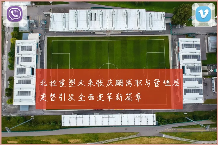 北控重塑未来张庆鹏离职与管理层更替引发全面变革新篇章