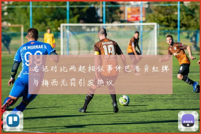 名记对比两起相似事件巴洛贡红牌与梅西无罚引发热议