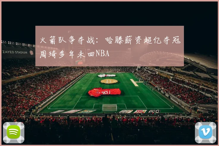 火箭队争夺战：哈滕薪资超亿夺冠周琦多年未回NBA
